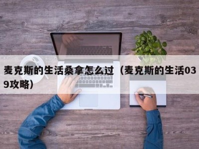 厦门麦克斯的生活桑拿怎么过（麦克斯的生活039攻略）