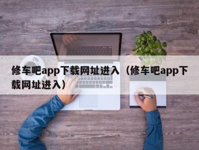 厦门修车吧app下载网址进入（修车吧app下载网址进入）