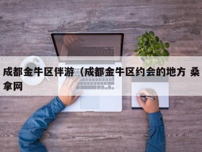 厦门成都金牛区伴游（成都金牛区约会的地方 桑拿网