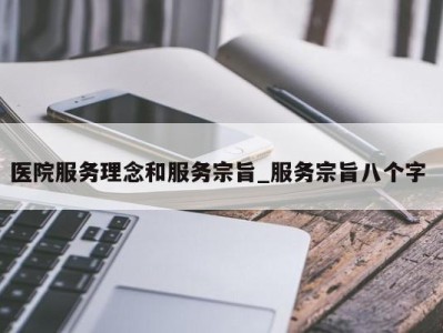 厦门医院服务理念和服务宗旨_服务宗旨八个字 