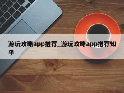 厦门游玩攻略app推荐_游玩攻略app推荐知乎 