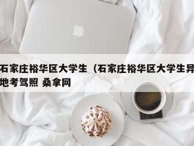 厦门石家庄裕华区大学生（石家庄裕华区大学生异地考驾照 桑拿网