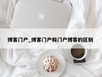 厦门博客门户_博客门户和门户博客的区别 