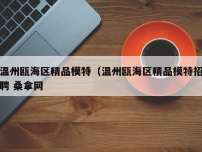 厦门温州瓯海区精品模特（温州瓯海区精品模特招聘 桑拿网