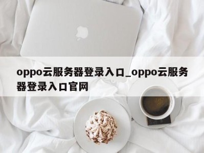 厦门oppo云服务器登录入口_oppo云服务器登录入口官网 