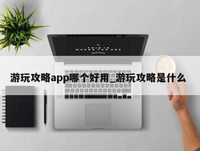 厦门游玩攻略app哪个好用_游玩攻略是什么 