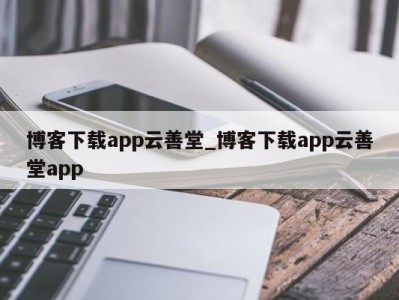 厦门博客下载app云善堂_博客下载app云善堂app 