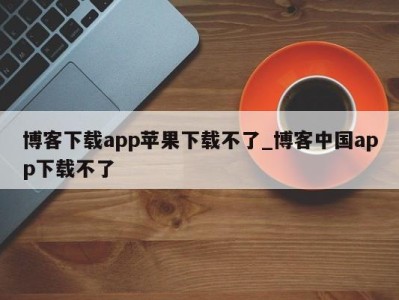 厦门博客下载app苹果下载不了_博客中国app下载不了 