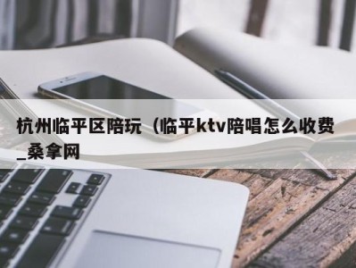 厦门杭州临平区陪玩（临平ktv陪唱怎么收费 _桑拿网