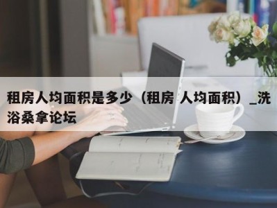 厦门租房人均面积是多少（租房 人均面积）_洗浴桑拿论坛