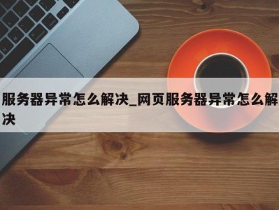 厦门服务器异常怎么解决_网页服务器异常怎么解决 