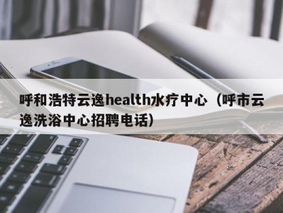 厦门呼和浩特云逸health水疗中心（呼市云逸洗浴中心招聘电话）