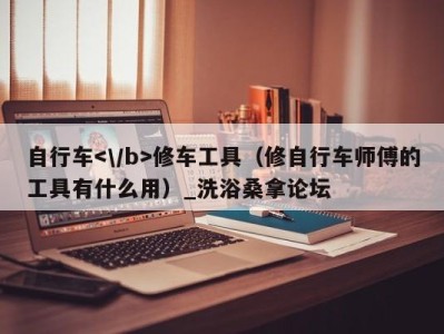 厦门自行车修车工具（修自行车师傅的工具有什么用）_洗浴桑拿论坛