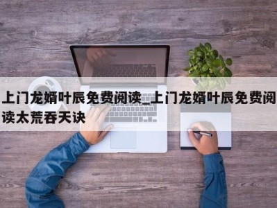 厦门上门龙婿叶辰免费阅读_上门龙婿叶辰免费阅读太荒吞天诀 