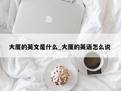 厦门大厦的英文是什么_大厦的英语怎么说 