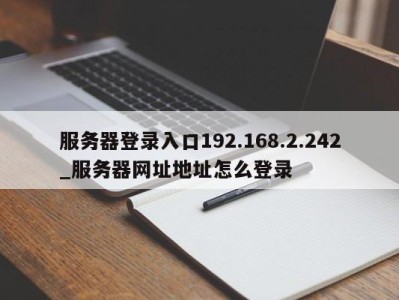 厦门服务器登录入口192.168.2.242_服务器网址地址怎么登录 