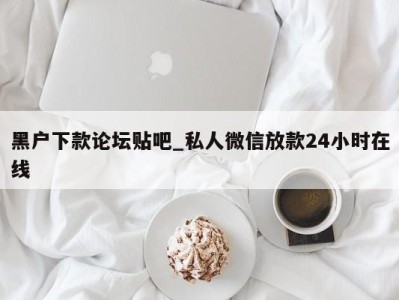 厦门黑户下款论坛贴吧_私人微信放款24小时在线 