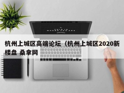 厦门杭州上城区高端论坛（杭州上城区2020新楼盘 桑拿网