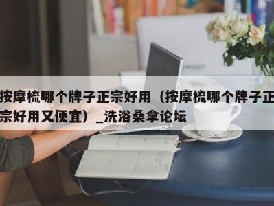 厦门按摩梳哪个牌子正宗好用（按摩梳哪个牌子正宗好用又便宜）_洗浴桑拿论坛