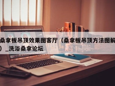 厦门桑拿板吊顶效果图客厅（桑拿板吊顶方法图解）_洗浴桑拿论坛