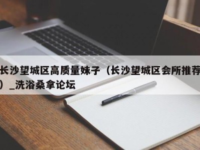 厦门长沙望城区高质量妹子（长沙望城区会所推荐）_洗浴桑拿论坛