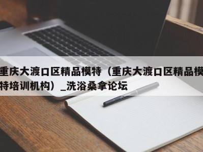 厦门重庆大渡口区精品模特（重庆大渡口区精品模特培训机构）_洗浴桑拿论坛