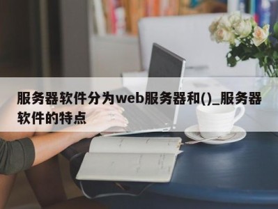 厦门服务器软件分为web服务器和()_服务器软件的特点 