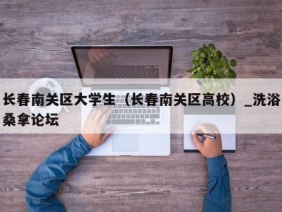 厦门长春南关区大学生（长春南关区高校）_洗浴桑拿论坛