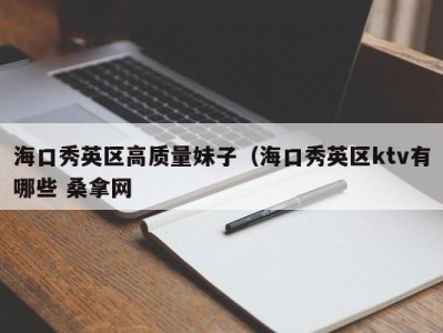 厦门海口秀英区高质量妹子（海口秀英区ktv有哪些 桑拿网