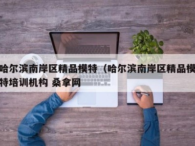 厦门哈尔滨南岸区精品模特（哈尔滨南岸区精品模特培训机构 桑拿网