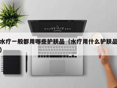 厦门水疗一般都用哪些护肤品（水疗用什么护肤品）