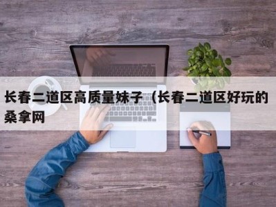 厦门长春二道区高质量妹子（长春二道区好玩的 桑拿网