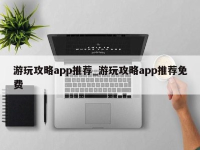 厦门游玩攻略app推荐_游玩攻略app推荐免费 