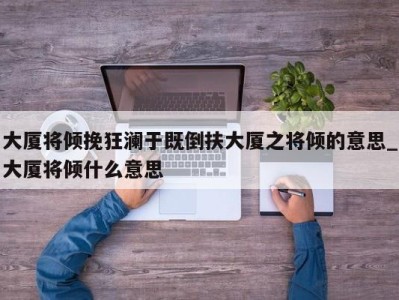 厦门大厦将倾挽狂澜于既倒扶大厦之将倾的意思_大厦将倾什么意思 