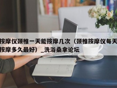 厦门按摩仪颈椎一天能按摩几次（颈椎按摩仪每天按摩多久最好）_洗浴桑拿论坛