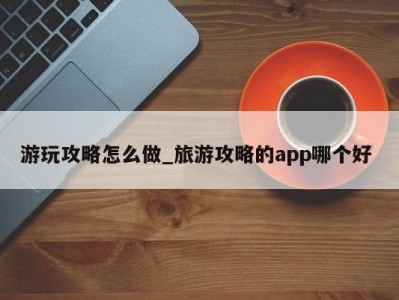 厦门游玩攻略怎么做_旅游攻略的app哪个好 