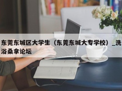 厦门东莞东城区大学生（东莞东城大专学校）_洗浴桑拿论坛