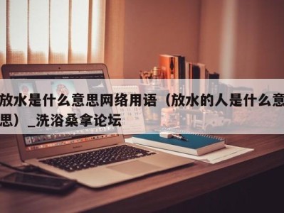 厦门放水是什么意思网络用语（放水的人是什么意思）_洗浴桑拿论坛