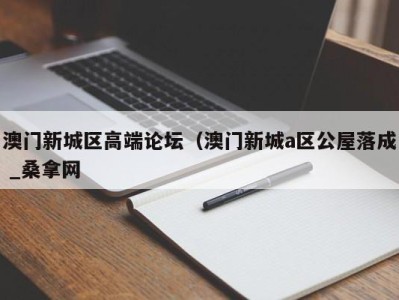 厦门澳门新城区高端论坛（澳门新城a区公屋落成 _桑拿网