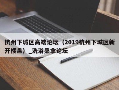 厦门杭州下城区高端论坛（2019杭州下城区新开楼盘）_洗浴桑拿论坛