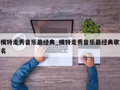 厦门模特走秀音乐最经典_模特走秀音乐最经典歌名 