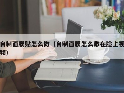 厦门自制面膜贴怎么做（自制面膜怎么敷在脸上视频）