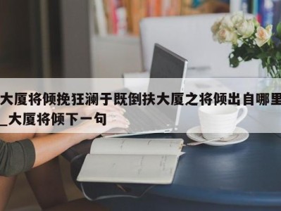 厦门大厦将倾挽狂澜于既倒扶大厦之将倾出自哪里_大厦将倾下一句 