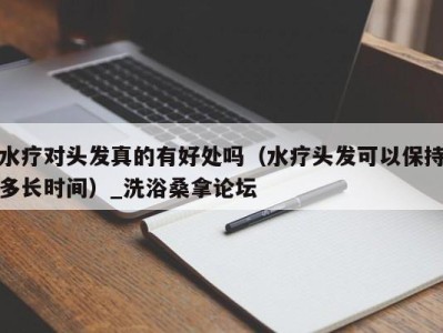 厦门水疗对头发真的有好处吗（水疗头发可以保持多长时间）_洗浴桑拿论坛