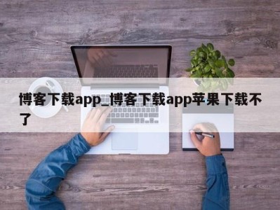 厦门博客下载app_博客下载app苹果下载不了 