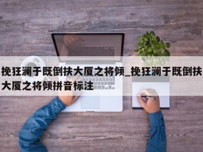 厦门挽狂澜于既倒扶大厦之将倾_挽狂澜于既倒扶大厦之将倾拼音标注 