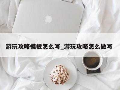 厦门游玩攻略模板怎么写_游玩攻略怎么做写 