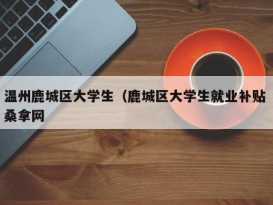 厦门温州鹿城区大学生（鹿城区大学生就业补贴 桑拿网