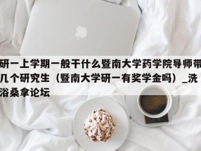 厦门研一上学期一般干什么暨南大学药学院导师带几个研究生（暨南大学研一有奖学金吗）_洗浴桑拿论坛