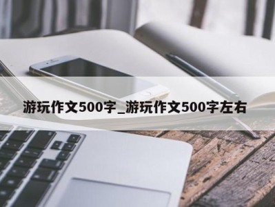 厦门游玩作文500字_游玩作文500字左右 